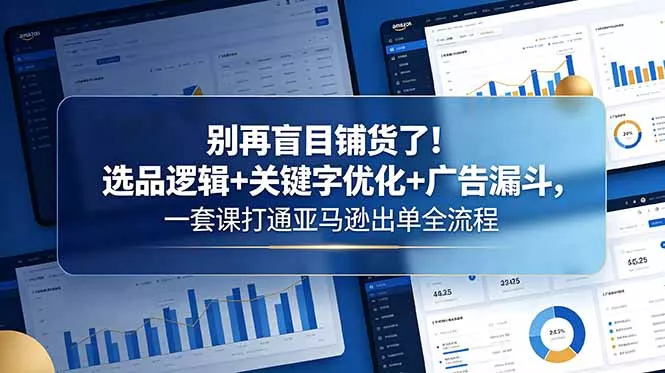 别再盲目铺货了！选品逻辑+关键字优化+广告漏斗，一套课打通亚马逊出单全流程-奇点库