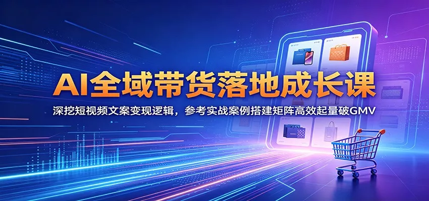 AI全域带货落地成长课：深挖短视频文案变现逻辑，参考实战案例搭建矩阵高效起量破GMV-奇点库