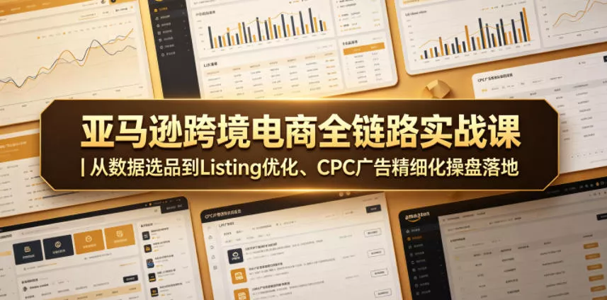 亚马逊跨境电商全链路实战课｜从数据选品到Listing优化、CPC广告精细化操盘落地-奇点库