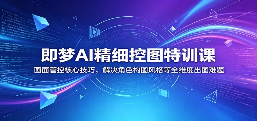即梦AI精细控图特训课：画面管控核心技巧，解决角色构图风格等全维度出图难题-奇点库