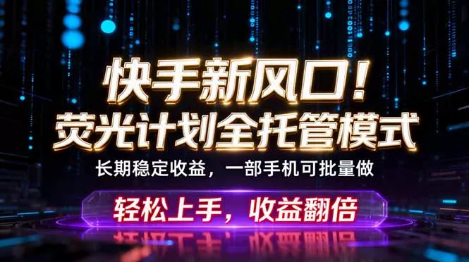 快手新风口！荧光计划全托管躺赚，不用自己干，批量操作月入3W+-奇点库