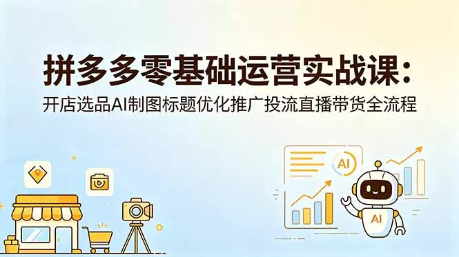 拼多多零基础运营实战课：开店选品AI制图标题优化推广投流直播带货全流程-奇点库