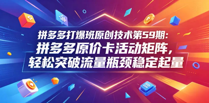 拼多多打爆班原创技术第59期：拼多多原价卡活动矩阵，轻松突破流量瓶颈稳定起量-奇点库