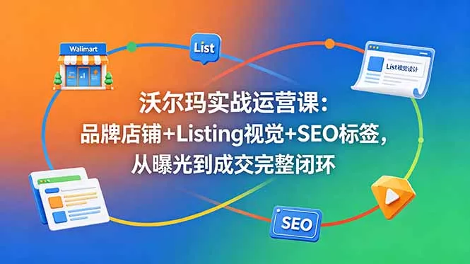 沃尔玛实战运营课：品牌店铺+Listing视觉+SEO标签，从曝光到成交完整闭环-奇点库