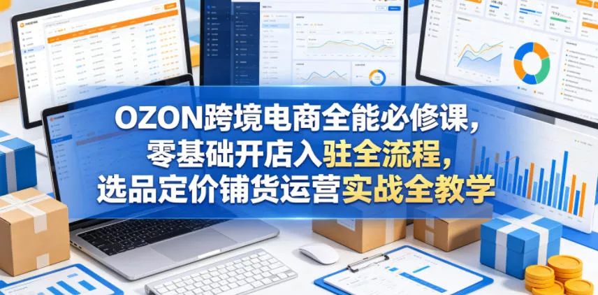 OZON跨境电商全能必修课，零基础开店入驻全流程，选品定价铺货运营实战全教学(更新0605)-奇点库