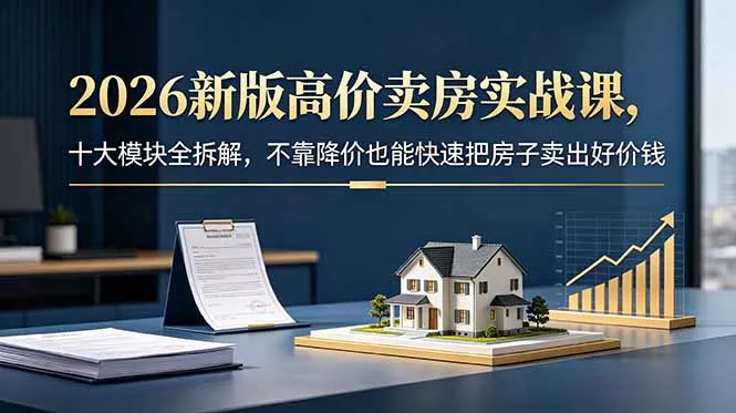 2026新版高价卖房实战课，十大模块全拆解，不靠降价也能快速把房子卖出好价钱-奇点库