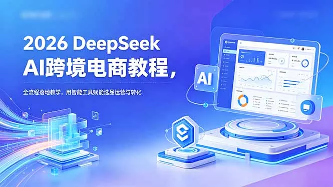 2026 DeepSeek AI跨境电商教程，全流程落地教学，用智能工具赋能选品运营与转化-奇点库