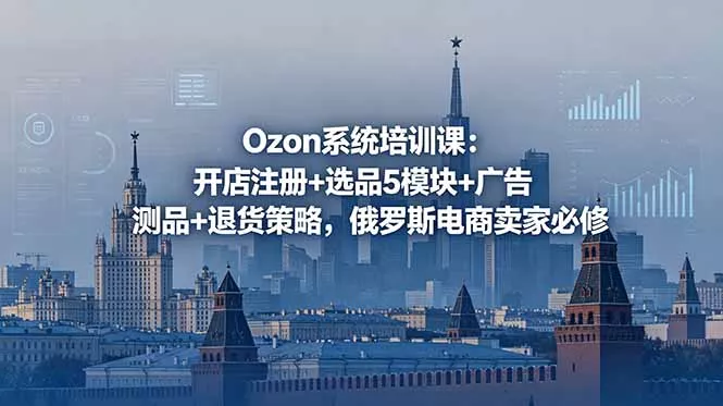 Ozon系统培训课：开店注册+选品5模块+广告测品+退货策略，俄罗斯电商卖家必修-奇点库