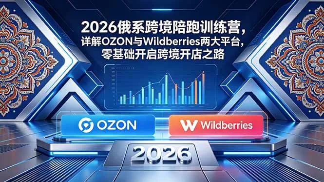2026俄系跨境陪跑训练营，详解OZON与Wildberries两大平台，零基础开启跨境开店之路-奇点库