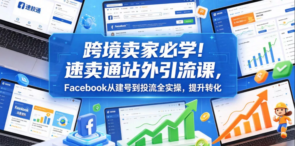 跨境卖家必学！速卖通站外引流课，Facebook从建号到投流全实操，提升转化-奇点库
