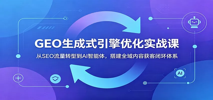 GEO生成式引擎优化实战课：从SEO流量转型到AI智能体，搭建全域内容获客闭环体系-奇点库