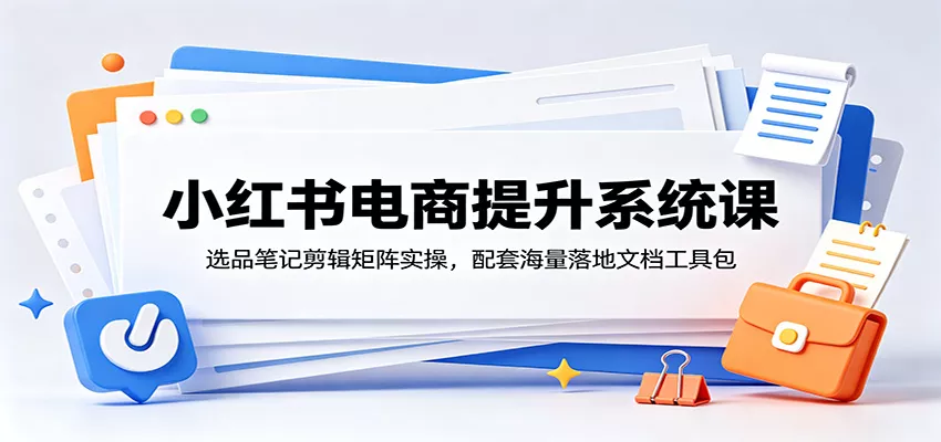 小红书电商提升系统课：选品笔记剪辑矩阵实操，配套海量落地文档工具包-奇点库