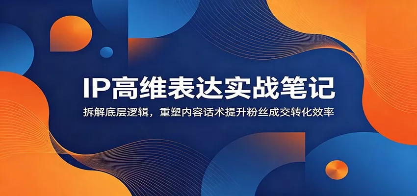 IP高维表达实战笔记：拆解底层逻辑，重塑内容话术提升粉丝成交转化效率-奇点库