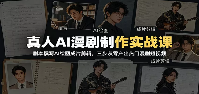 真人AI漫剧制作实战课：剧本撰写AI绘图成片剪辑，三步从零产出热门漫剧短视频-奇点库
