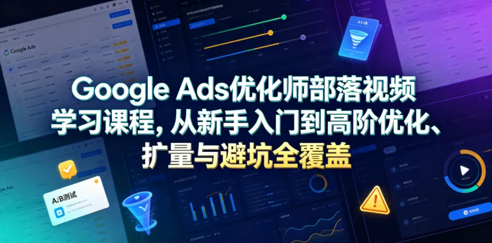 Google Ads优化师部落视频学习课程，从新手入门到高阶优化、扩量与避坑全覆盖(更新2026)-奇点库