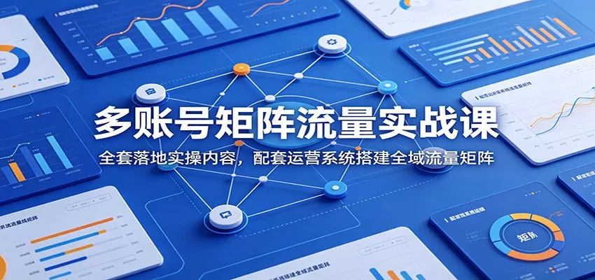 多账号矩阵流量实战课：全套落地实操内容，配套运营系统搭建全域流量矩阵-奇点库