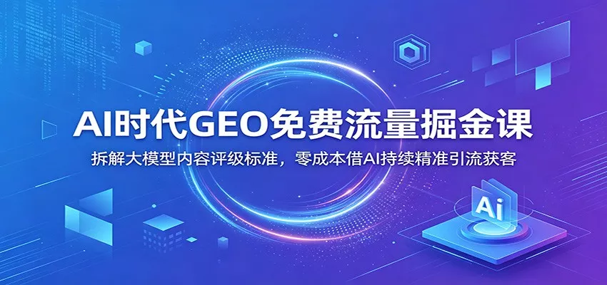 AI时代GEO免费流量掘金课：拆解大模型内容评级标准，零成本借AI持续精准引流获客-奇点库