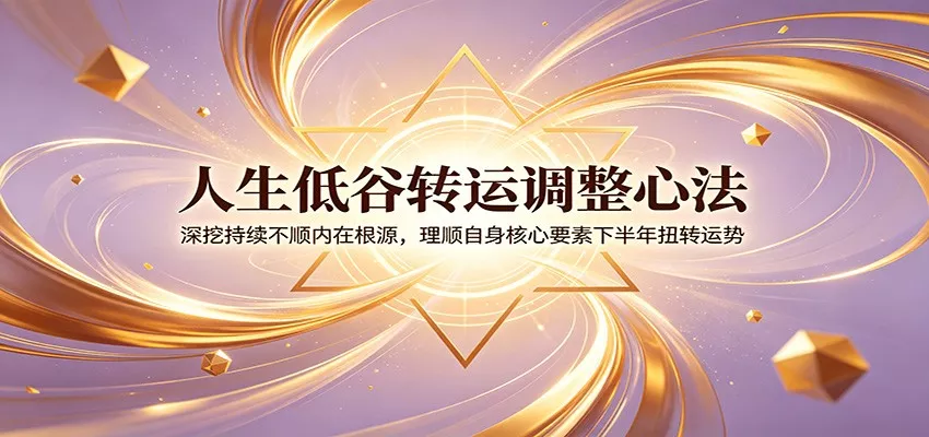 人生低谷转运调整心法：深挖持续不顺内在根源，理顺自身核心要素下半年扭转运势-奇点库