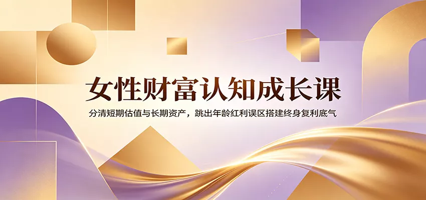 女性财富认知成长课：分清短期估值与长期资产，跳出年龄红利误区搭建终身复利底气-奇点库