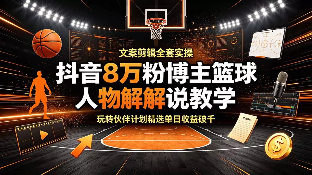 抖音8万粉博主篮球人物解说教学，文案剪辑全套实操，玩转伙伴计划精选单日收益破千-奇点库