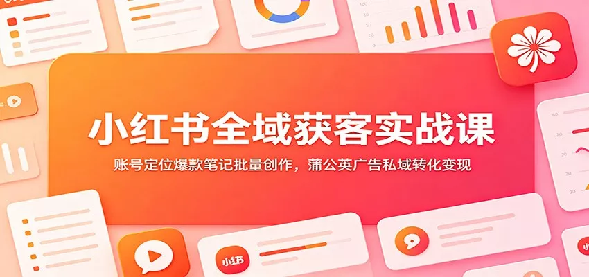 小红书全域获客实战课：账号定位爆款笔记批量创作，蒲公英广告私域转化变现-奇点库
