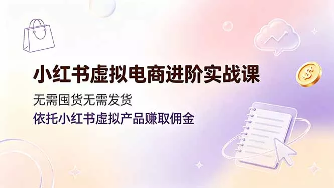 小红书虚拟电商进阶实战课，无需囤货无需发货，依托小红书虚拟产品赚取佣金-奇点库