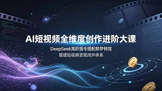 AI短视频全维度创作进阶大课,DeepSeek高阶指令搭配即梦特效,搭建短视频变现闭环体系-奇点库
