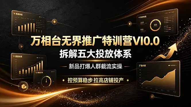 万相台无界推广特训营VI0.0,拆解五大投放体系,新品打爆人群截流实操,控预算稳步拉高店铺投产-奇点库