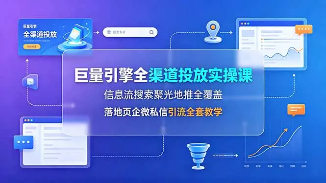 巨量引擎全渠道投放实操课，信息流搜索聚光地推全覆盖，落地页企微私信引流全套教学-奇点库