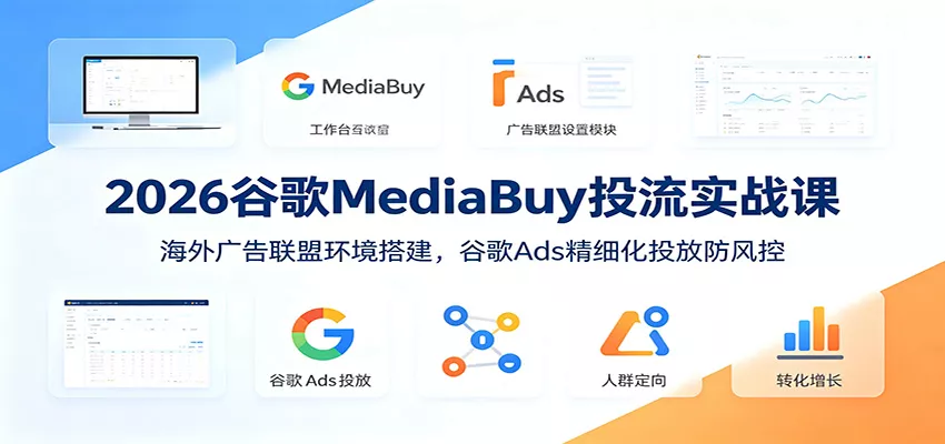 2026谷歌MediaBuy投流实战课：海外广告联盟环境搭建，谷歌Ads精细化投放防风控-奇点库