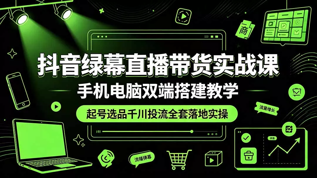 抖音绿幕直播带货实战课,手机电脑双端搭建教学,起号选品千川投流全套落地实操-奇点库