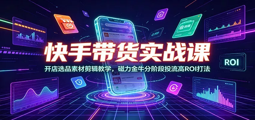 快手带货实战课：开店选品素材剪辑教学，磁力金牛分阶段投流高ROI打法-奇点库