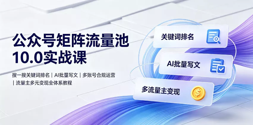 公众号矩阵流量池10.0实战课｜搜一搜关键词排名、AI批量写文、多账号合规运营、流量主多元变现全体系教程-奇点库