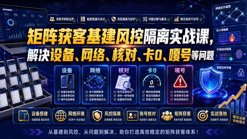 矩阵获客基建风控隔离实战课，解决设备、网络、核对、卡0、嘎号等问题-奇点库