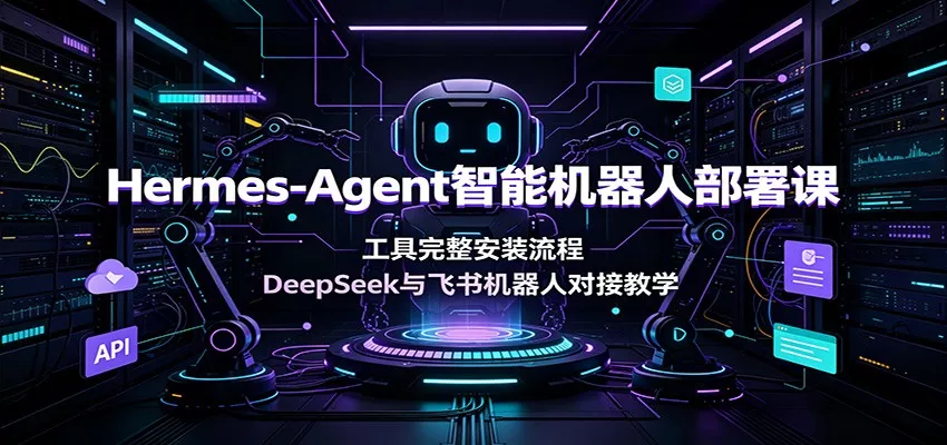 Hermes-Agent智能机器人部署课：工具完整安装流程，DeepSeek与飞书机器人对接教学-奇点库