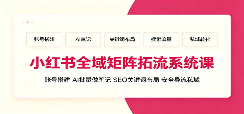 小红书全域矩阵拓流系统课：账号搭建、AI批量做笔记，SEO关键词布局、安全导流私域-奇点库