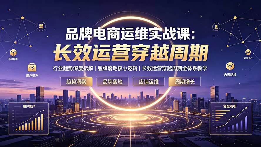 品牌电商运维实战课：行业趋势深度拆解｜品牌落地核心逻辑｜长效运营穿越周期全体系教学-奇点库