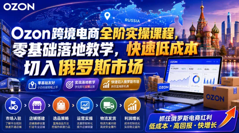 Ozon跨境电商全阶实操课程，零基础落地教学，快速低成本切入俄罗斯市场-奇点库