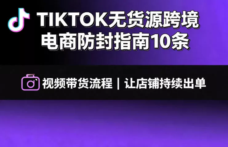 TIKTOK无货源跨境电商防封指南10条➕视频带货流程让自己的店铺持续出单【文档】-奇点库