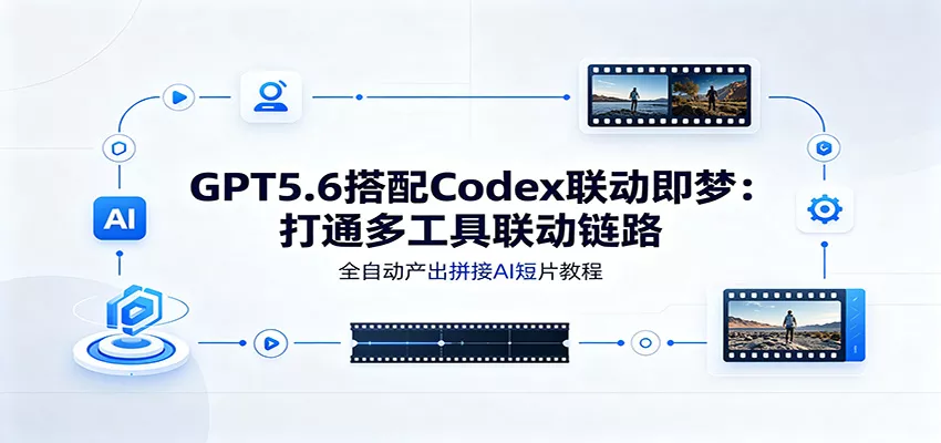 GPT5.6搭配Codex联动即梦:打通多工具联动链路,全自动产出拼接AI短片教程-奇点库