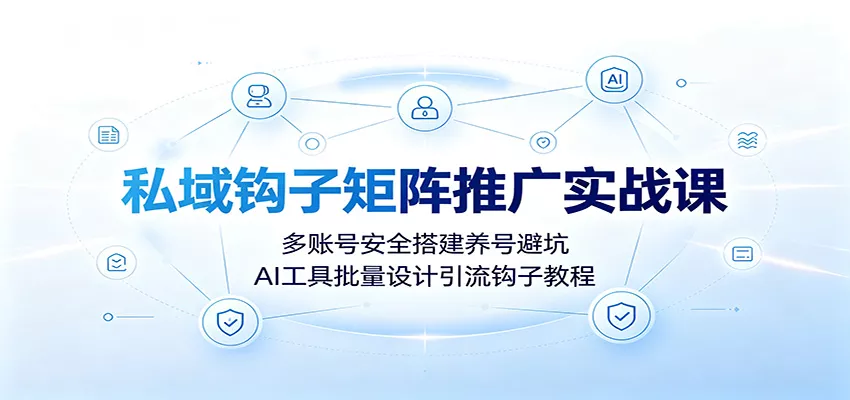 私域钩子矩阵推广实战课：多账号安全搭建养号避坑，AI工具批量设计引流钩子教程-奇点库