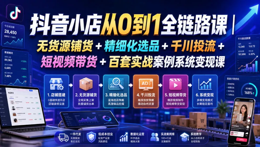 抖音小店从0到1全链路课|无货源铺货+精细化选品+千川投流+短视频带货+百套实战案例系统变现课(2026年7月更新)-奇点库