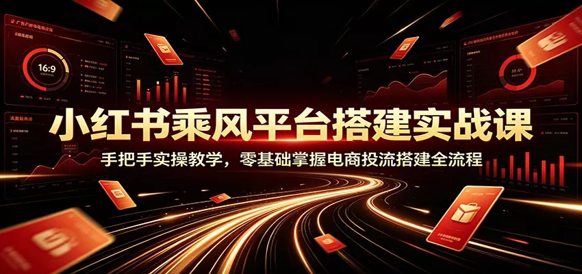 小红书乘风平台搭建实战课：手把手实操教学，零基础掌握电商投流搭建全流程-奇点库