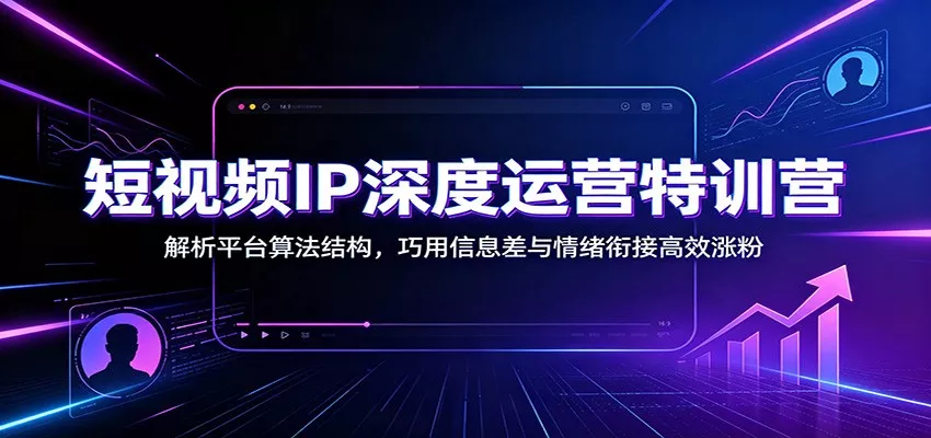 短视频IP深度运营特训营：解析平台算法结构，巧用信息差与情绪衔接高效涨粉-奇点库