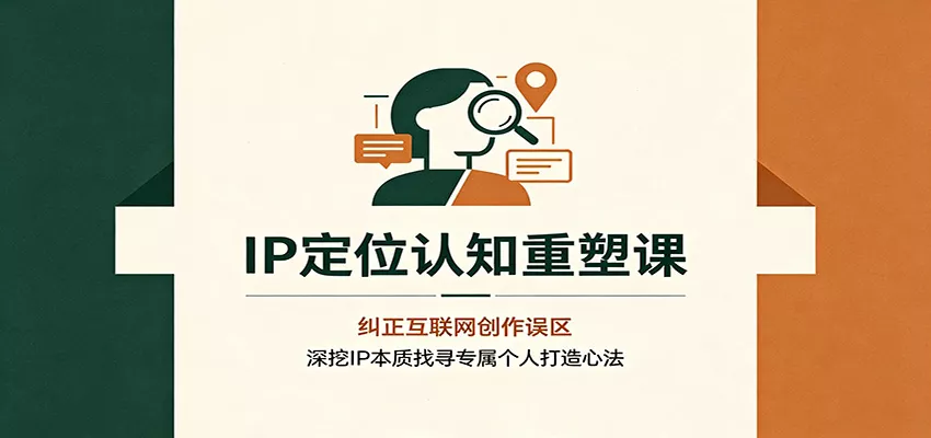 IP定位认知重塑课：纠正互联网创作误区，深挖IP本质找寻专属个人打造心法-奇点库