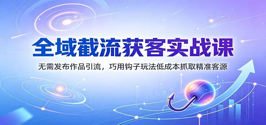 全域截流获客实战课：无需发布作品引流，巧用钩子玩法低成本抓取精准客源-奇点库