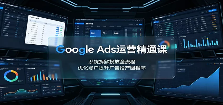 Google Ads运营精通课：系统拆解投放全流程，优化账户提升广告投产回报率-奇点库