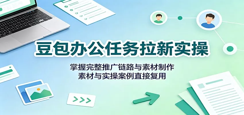 豆包办公任务拉新实操：掌握完整推广链路与素材制作，素材与实操案例直接复用-奇点库