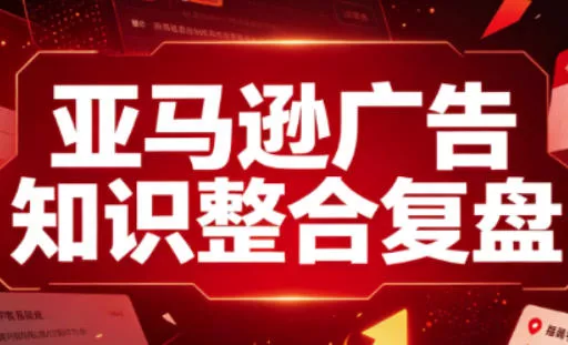 亚马逊广告知识整合复盘，适合从新手到成熟卖家的全阶段进阶-奇点库