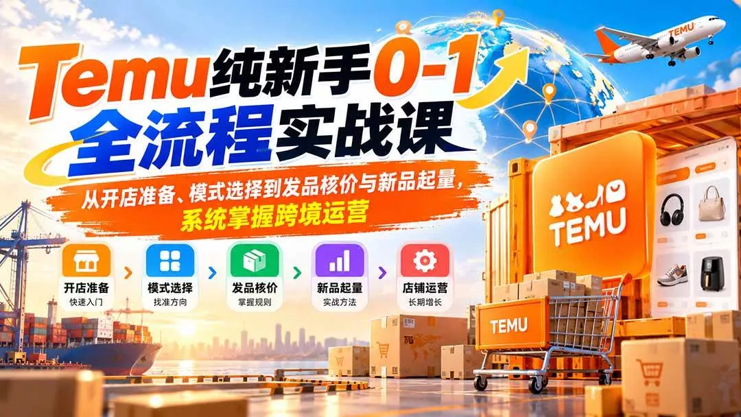 （20636期）Temu纯新手0-1全流程实战课：从开店准备、模式选择到发品核价与新品起量，系统掌握跨境运营